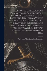 Illustrated Catalogue of Wrought and Cast Iron Pipe, Steam and Gas Pipe Fittings, Brass and Iron Steam Valves and Cocks, Tools, Supplies, and Other Articles Incidental to Steam and Gas Engineering, and Hot Water and Steam Heating, Manufactured by T