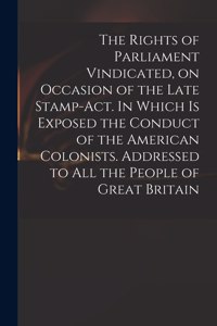The Rights of Parliament Vindicated, on Occasion of the Late Stamp-Act. In Which is Exposed the Conduct of the American Colonists. Addressed to All the People of Great Britain