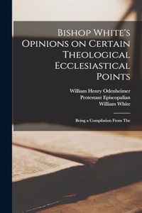 Bishop White's Opinions on Certain Theological Ecclesiastical Points