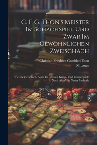 C. F. G. Thon's Meister Im Schachspiel Und Zwar Im Gewöhnlichen Zweischach