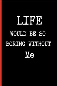 Life Would Be So Boring Without Me