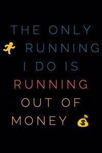 The only running I do is running out of money