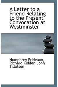 A Letter to a Friend Relating to the Present Convocation at Westminster