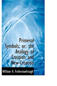 Primeval Symbols; Or, the Analogy of Creation and New-Creation