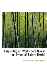 Hesperides; Or, Works Both Human an Divine of Robert Herrick