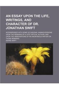 An Essay Upon the Life, Writings, and Character of Dr. Jonathan Swift; Interspersed with Some Occasional Animadversions Upon the Remarks of a Late Cr