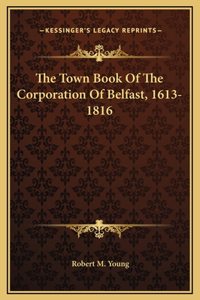 The Town Book Of The Corporation Of Belfast, 1613-1816