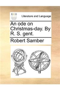 An Ode on Christmas-Day. by R. S. Gent.