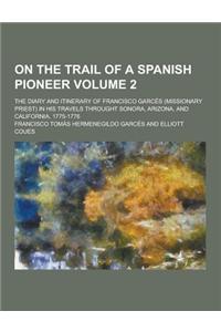 On the Trail of a Spanish Pioneer; The Diary and Itinerary of Francisco Garces (Missionary Priest) in His Travels Throught Sonora, Arizona, and Califo