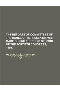 The Reports of Committees of the House of Representatives, Made During the Third Session of the Fortieth Congress, 1869.