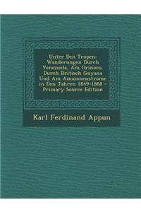 Unter Den Tropen: Wanderungen Durch Venezuela, Am Orinoco, Durch Britisch Guyana Und Am Amazonenstrome in Den Jahren 1849-1868