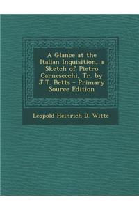 A Glance at the Italian Inquisition, a Sketch of Pietro Carnesecchi, Tr. by J.T. Betts - Primary Source Edition