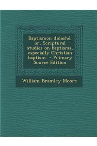 Baptismon Didache, Or, Scriptural Studies on Baptisms, Especially Christian Baptism - Primary Source Edition