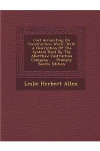 Cost Accounting on Construction Work: With a Description of the System Used by the Aberthaw Costruction Company... - Primary Source Edition