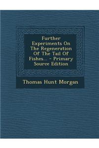 Further Experiments on the Regeneration of the Tail of Fishes... - Primary Source Edition