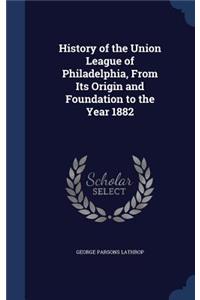 History of the Union League of Philadelphia, From Its Origin and Foundation to the Year 1882