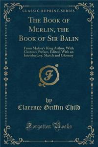 The Book of Merlin, the Book of Sir Balin: From Malory's King Arthur, with Gaston's Preface, Edited, with an Introductory, Sketch and Glossary (Classic Reprint)