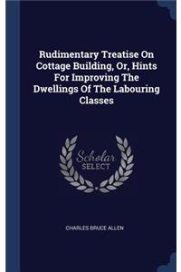 Rudimentary Treatise On Cottage Building, Or, Hints For Improving The Dwellings Of The Labouring Classes
