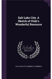 Salt Lake City. A Sketch of Utah's Wonderful Resource