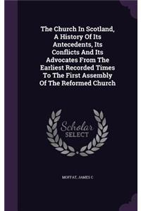 The Church In Scotland, A History Of Its Antecedents, Its Conflicts And Its Advocates From The Earliest Recorded Times To The First Assembly Of The Reformed Church