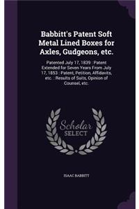 Babbitt's Patent Soft Metal Lined Boxes for Axles, Gudgeons, etc.: Patented July 17, 1839: Patent Extended for Seven Years From July 17, 1853: Patent, Petition, Affidavits, etc.: Results of Suits, Opinion of Counsel