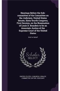 Hearings Before the Sub-committee of the Committee on the Judiciary, United States Senate, Sixty-fourth Congress, First Session, on the Nomination of Louis D. Brandeis to be an Associate Justice of the Supreme Court of the United States