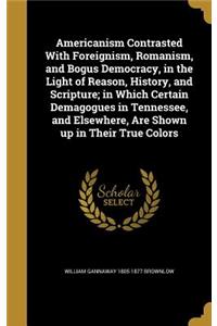 Americanism Contrasted With Foreignism, Romanism, and Bogus Democracy, in the Light of Reason, History, and Scripture; in Which Certain Demagogues in Tennessee, and Elsewhere, Are Shown up in Their True Colors