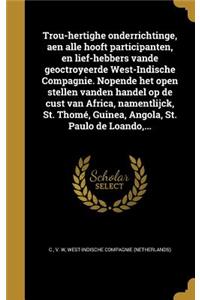 Trou-Hertighe Onderrichtinge, Aen Alle Hooft Participanten, En Lief-Hebbers Vande Geoctroyeerde West-Indische Compagnie. Nopende Het Open Stellen Vanden Handel Op de Cust Van Africa, Namentlijck, St. Thome, Guinea, Angola, St. Paulo de Loando, ...