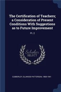 The Certification of Teachers; A Consideration of Present Conditions with Suggestions as to Future Improvement