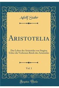 Aristotelia, Vol. 1: Das Leben Des Aristoteles Von Stagira; Ueber Die Verlornen Briefe Des Aristoteles (Classic Reprint)