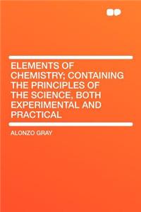 Elements of Chemistry; Containing the Principles of the Science, Both Experimental and Practical