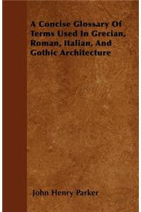 A Concise Glossary Of Terms Used In Grecian, Roman, Italian, And Gothic Architecture