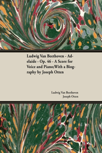 Ludwig Van Beethoven - Adelaide - Op. 46 - A Score for Voice and Piano: With a Biography by Joseph Otten