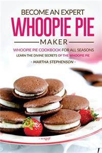 Become an Expert Whoopie Pie Maker - Whoopie Pie Cookbook for All Seasons: Learn the Divine Secrets of the Whoopie Pie