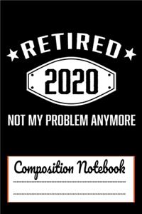Retired 2020 Not My Problem Anymore Composition Notebook