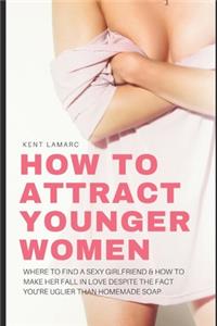 How to Attract Younger Women: Where to Find a Sexy Girlfriend and How to Make Her Fall in Love Despite the Fact You're Uglier than Homemade Soap