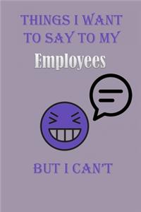 Things I Want To Say To My Employees But I Can't Notebook