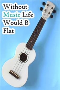Without Music Life Would B Flat