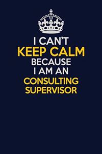 I Can't Keep Calm Because I Am An Consulting Supervisor