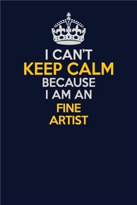 I Can't Keep Calm Because I Am An Fine Artist