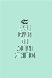 First I Drink The Coffee And Then I Get Shit Done