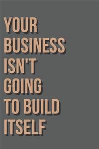 Your Business Isn't Going To Build Itself Notebook Journal