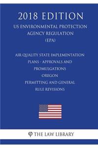 Air Quality State Implementation Plans - Approvals and Promulgations - Oregon - Permitting and General Rule Revisions (US Environmental Protection Agency Regulation) (EPA) (2018 Edition)
