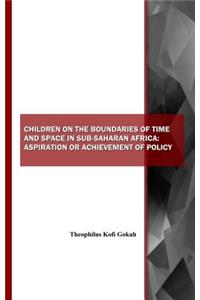 Children on the Boundaries of Time and Space in Sub-Saharan Africa: Aspiration or Achievement of Policy