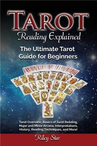 Tarot Reading Explained: Tarot Overview, Basics of Tarot Reading, Major and Minor Arcana, Interpretations, History, Reading Techniques, and More! The Ultimate Tarot Guide fo