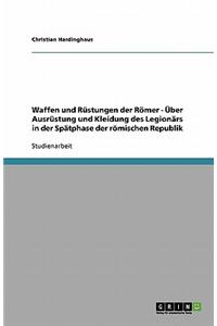 Waffen Und Rustungen Der Romer. Uber Ausrustung Und Kleidung Des Legionars in Der Spatphase Der Romischen Republik