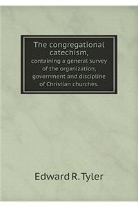 The Congregational Catechism, Containing a General Survey of the Organization, Government and Discipline of Christian Churches.
