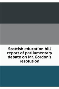 Scottish Education Bill Report of Parliamentary Debate on Mr. Gordon's Resolution