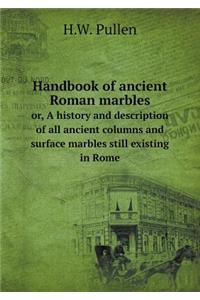 Handbook of Ancient Roman Marbles Or, a History and Description of All Ancient Columns and Surface Marbles Still Existing in Rome