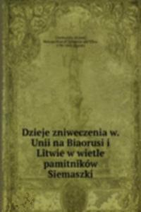 Dzieje zniweczenia w. Unii na Biaorusi i Litwie w wietle pamitnikow Siemaszki